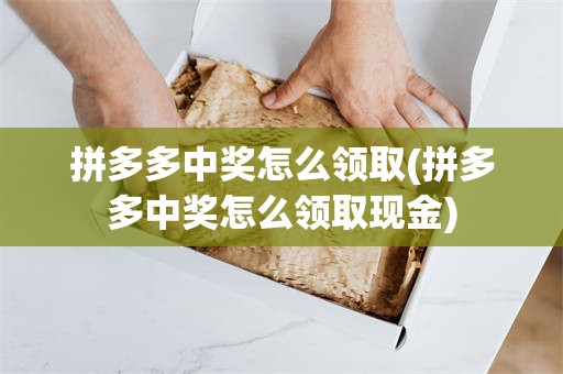 拼多多中奖怎么领取(拼多多中奖怎么领取现金)