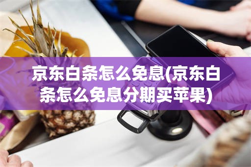 京东白条怎么免息(京东白条怎么免息分期买苹果)