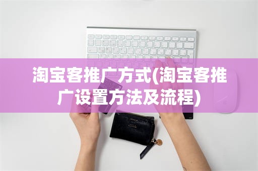 淘宝客推广方式(淘宝客推广设置方法及流程)