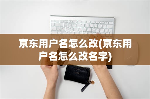 京东用户名怎么改(京东用户名怎么改名字)