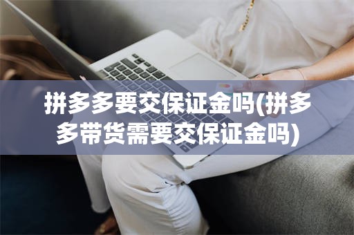 拼多多要交保证金吗(拼多多带货需要交保证金吗)