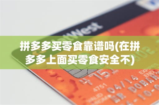 拼多多买零食靠谱吗(在拼多多上面买零食安全不)
