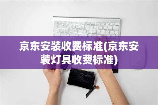 京东安装收费标准(京东安装灯具收费标准)