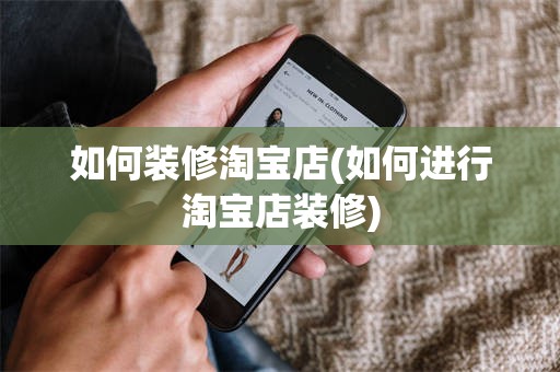 如何装修淘宝店(如何进行淘宝店装修)