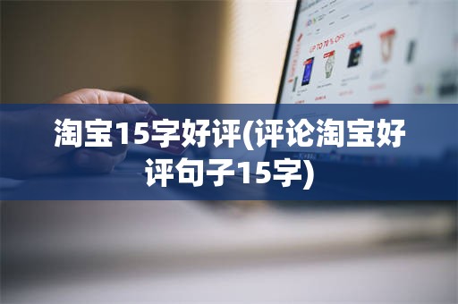 淘宝15字好评(评论淘宝好评句子15字)