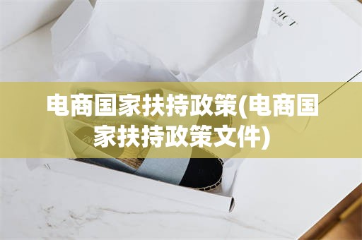 电商国家扶持政策(电商国家扶持政策文件)