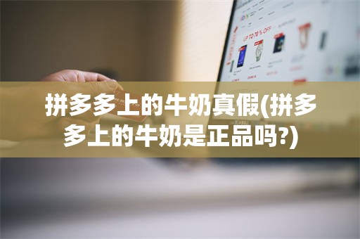 拼多多上的牛奶真假(拼多多上的牛奶是正品吗?)