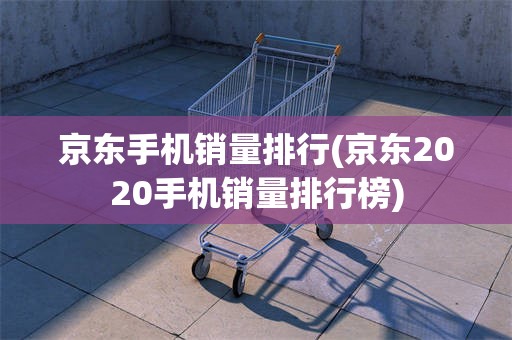 京东手机销量排行(京东2020手机销量排行榜)