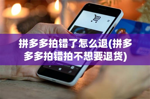 拼多多拍错了怎么退(拼多多多拍错拍不想要退货)