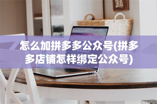 怎么加拼多多公众号(拼多多店铺怎样绑定公众号)