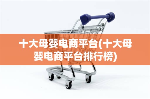 十大母婴电商平台(十大母婴电商平台排行榜)