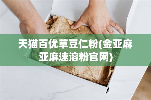 天猫百优草豆仁粉(金亚麻亚麻速溶粉官网)
