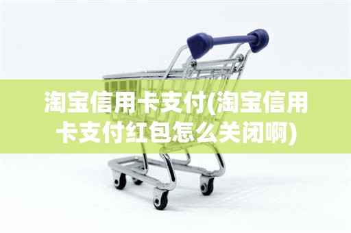 淘宝信用卡支付(淘宝信用卡支付红包怎么关闭啊)