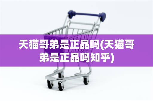 天猫哥弟是正品吗(天猫哥弟是正品吗知乎)