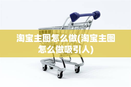淘宝主图怎么做(淘宝主图怎么做吸引人)