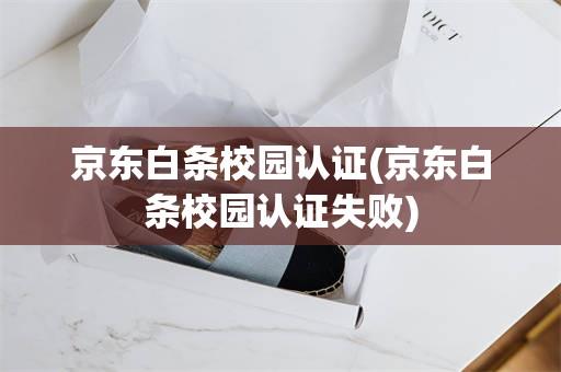 京东白条校园认证(京东白条校园认证失败)