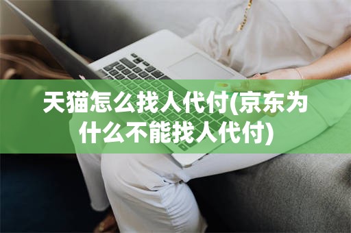 天猫怎么找人代付(京东为什么不能找人代付)