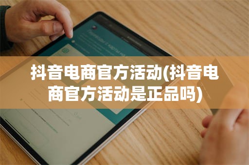 抖音电商官方活动(抖音电商官方活动是正品吗)