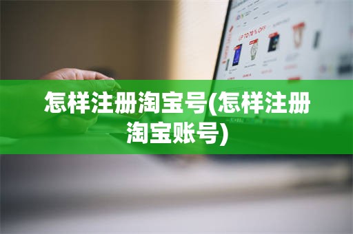 怎样注册淘宝号(怎样注册淘宝账号)