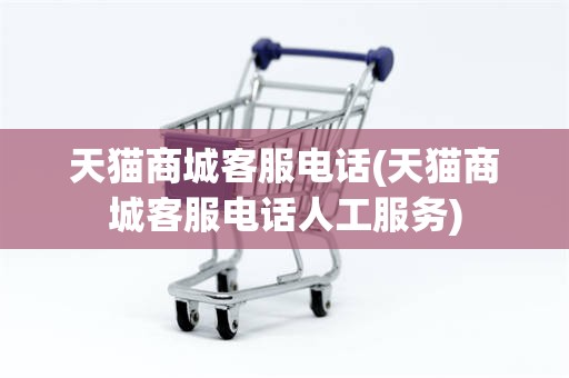 天猫商城客服电话(天猫商城客服电话人工服务)