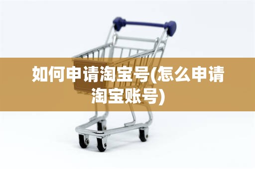 如何申请淘宝号(怎么申请淘宝账号)