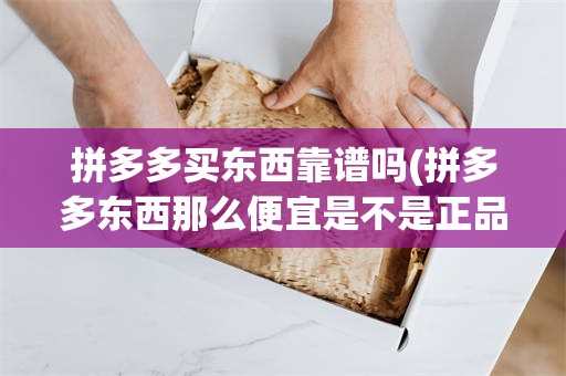 拼多多买东西靠谱吗(拼多多东西那么便宜是不是正品)