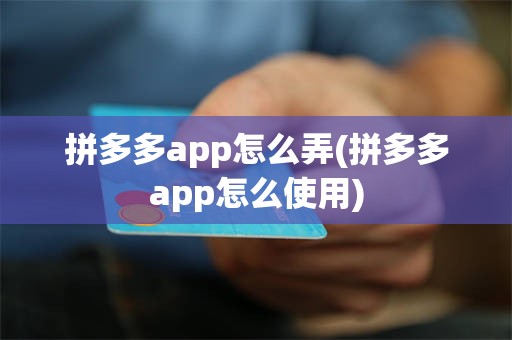 拼多多app怎么弄(拼多多app怎么使用)