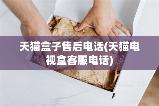 天猫盒子售后电话(天猫电视盒客服电话)