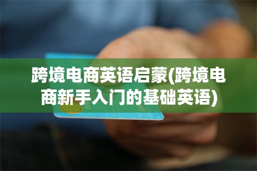 跨境电商英语启蒙(跨境电商新手入门的基础英语)