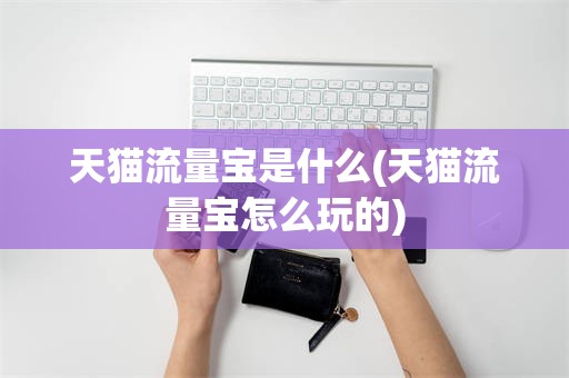 天猫流量宝是什么(天猫流量宝怎么玩的)