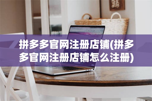 拼多多官网注册店铺(拼多多官网注册店铺怎么注册)