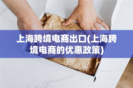 上海跨境电商出口(上海跨境电商的优惠政策)