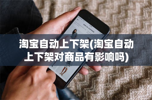 淘宝自动上下架(淘宝自动上下架对商品有影响吗)