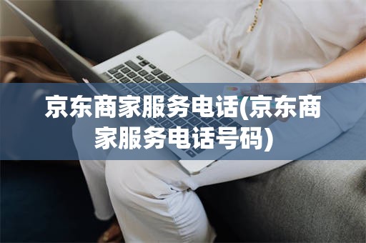 京东商家服务电话(京东商家服务电话号码)