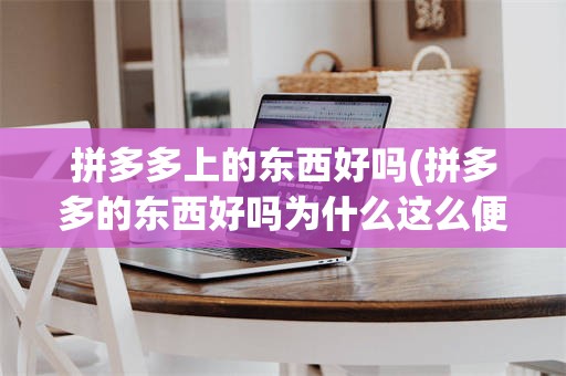 拼多多上的东西好吗(拼多多的东西好吗为什么这么便宜)