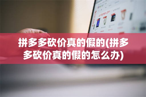 拼多多砍价真的假的(拼多多砍价真的假的怎么办)