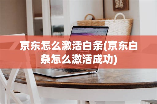 京东怎么激活白条(京东白条怎么激活成功)