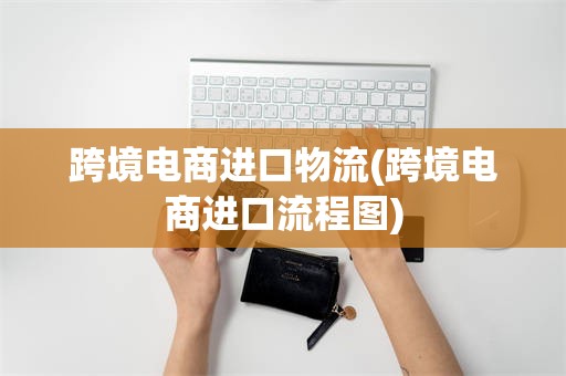 跨境电商进口物流(跨境电商进口流程图)