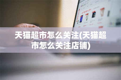 天猫超市怎么关注(天猫超市怎么关注店铺)