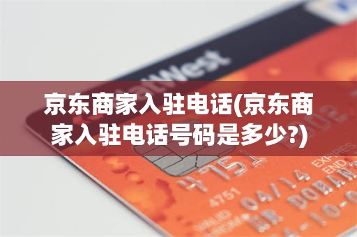 京东商家入驻电话(京东商家入驻电话号码是多少?)