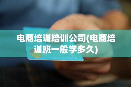 电商培训培训公司(电商培训班一般学多久)