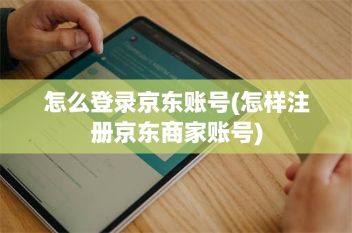 怎么登录京东账号(怎样注册京东商家账号)