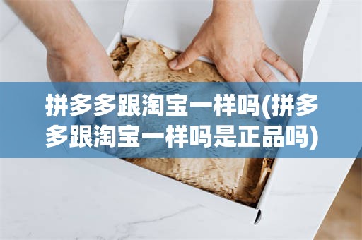 拼多多跟淘宝一样吗(拼多多跟淘宝一样吗是正品吗)