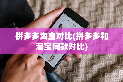 拼多多淘宝对比(拼多多和淘宝同款对比)