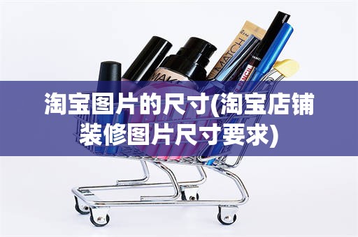 淘宝图片的尺寸(淘宝店铺装修图片尺寸要求)