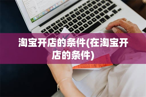 淘宝开店的条件(在淘宝开店的条件)
