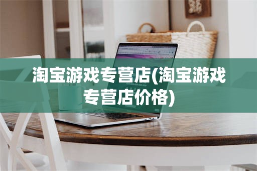 淘宝游戏专营店(淘宝游戏专营店价格)