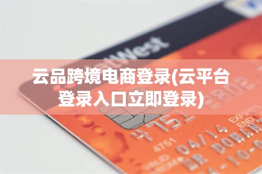 云品跨境电商登录(云平台登录入口立即登录)