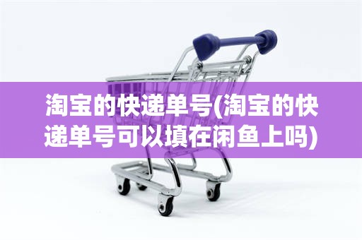 淘宝的快递单号(淘宝的快递单号可以填在闲鱼上吗)