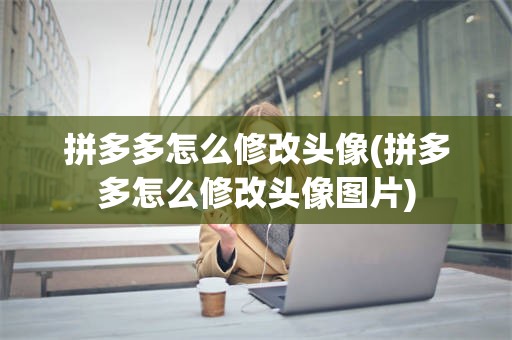 拼多多怎么修改头像(拼多多怎么修改头像图片)